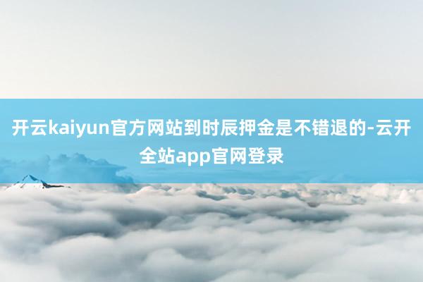 开云kaiyun官方网站到时辰押金是不错退的-云开全站app官网登录