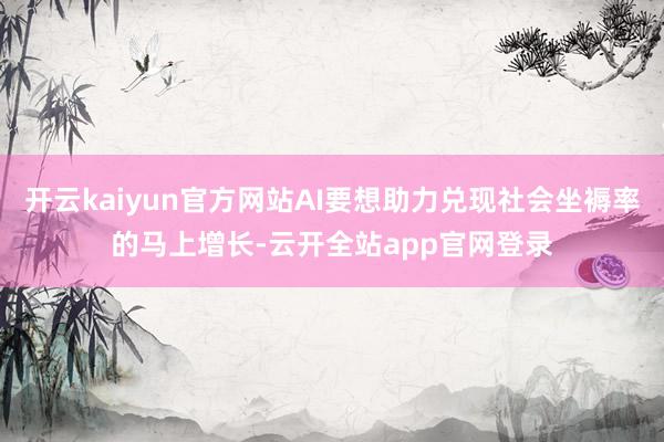 开云kaiyun官方网站AI要想助力兑现社会坐褥率的马上增长-云开全站app官网登录