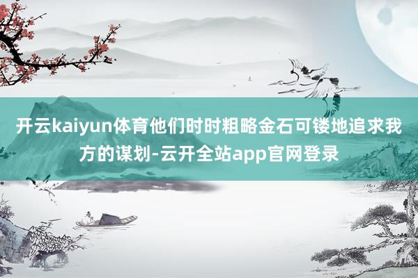 开云kaiyun体育他们时时粗略金石可镂地追求我方的谋划-云开全站app官网登录