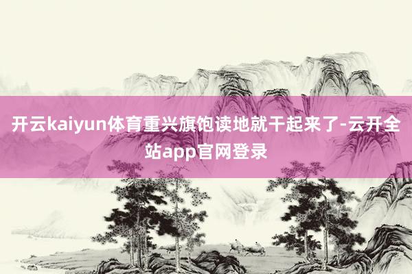 开云kaiyun体育重兴旗饱读地就干起来了-云开全站app官网登录