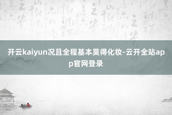 开云kaiyun况且全程基本莫得化妆-云开全站app官网登录