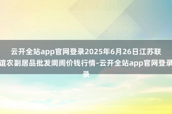 云开全站app官网登录2025年6月26日江苏联谊农副居品批发阛阓价钱行情-云开全站app官网登录