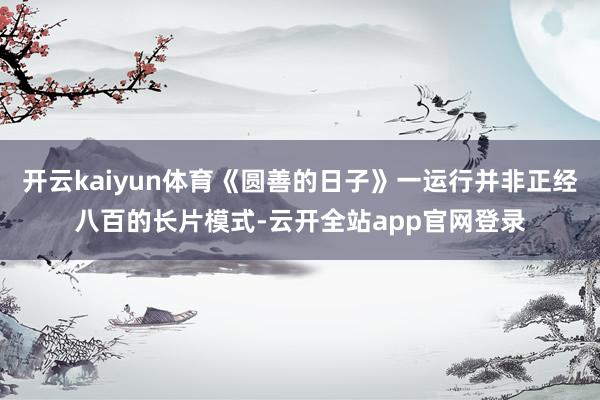 开云kaiyun体育《圆善的日子》一运行并非正经八百的长片模式-云开全站app官网登录