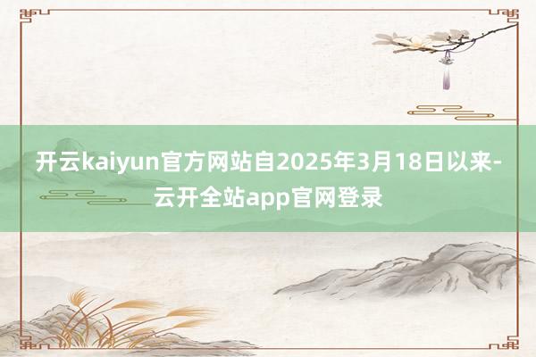 开云kaiyun官方网站自2025年3月18日以来-云开全站app官网登录