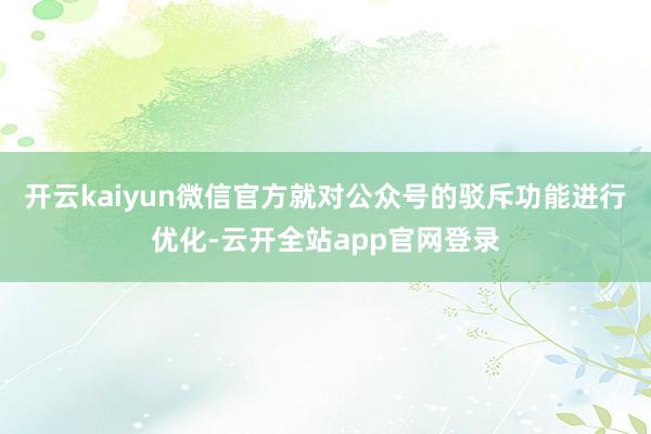 开云kaiyun微信官方就对公众号的驳斥功能进行优化-云开全站app官网登录
