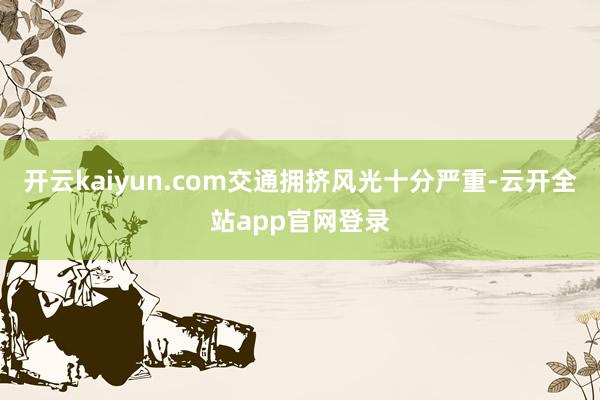 开云kaiyun.com交通拥挤风光十分严重-云开全站app官网登录