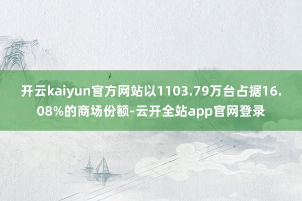 开云kaiyun官方网站以1103.79万台占据16.08%的商场份额-云开全站app官网登录