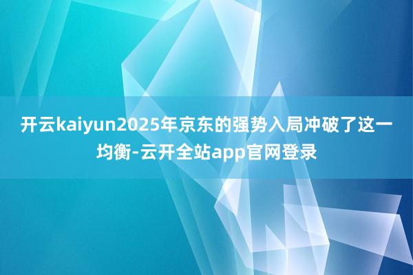 开云kaiyun2025年京东的强势入局冲破了这一均衡-云开全站app官网登录