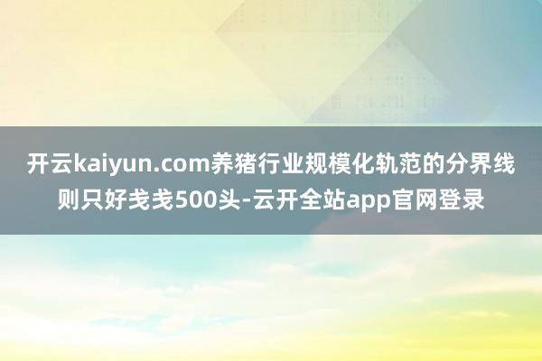 开云kaiyun.com养猪行业规模化轨范的分界线则只好戋戋500头-云开全站app官网登录