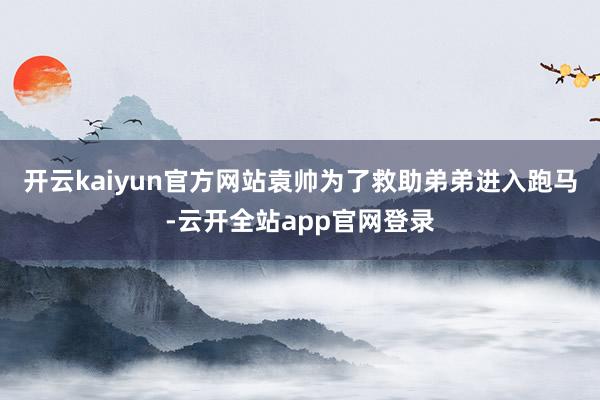 开云kaiyun官方网站袁帅为了救助弟弟进入跑马-云开全站app官网登录