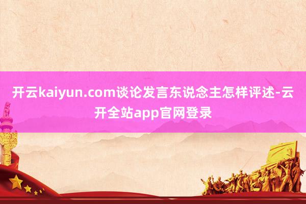 开云kaiyun.com谈论发言东说念主怎样评述-云开全站app官网登录