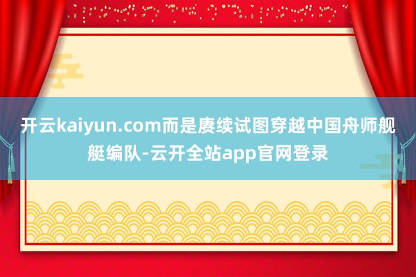开云kaiyun.com而是赓续试图穿越中国舟师舰艇编队-云开全站app官网登录