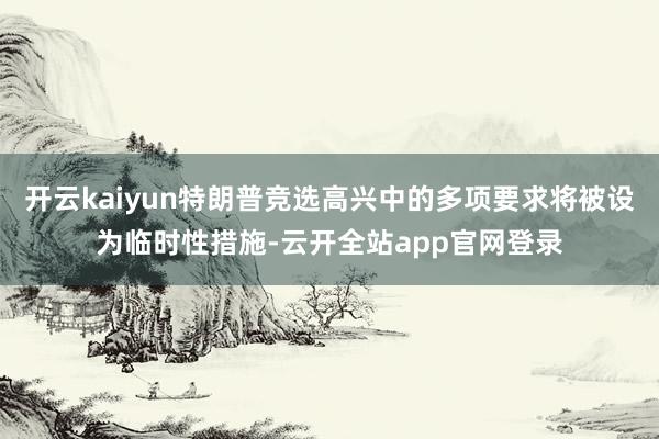 开云kaiyun特朗普竞选高兴中的多项要求将被设为临时性措施-云开全站app官网登录