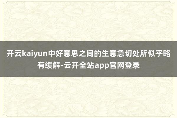 开云kaiyun中好意思之间的生意急切处所似乎略有缓解-云开全站app官网登录