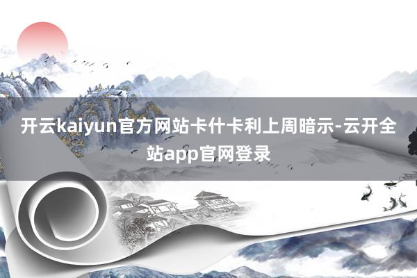 开云kaiyun官方网站　　卡什卡利上周暗示-云开全站app官网登录
