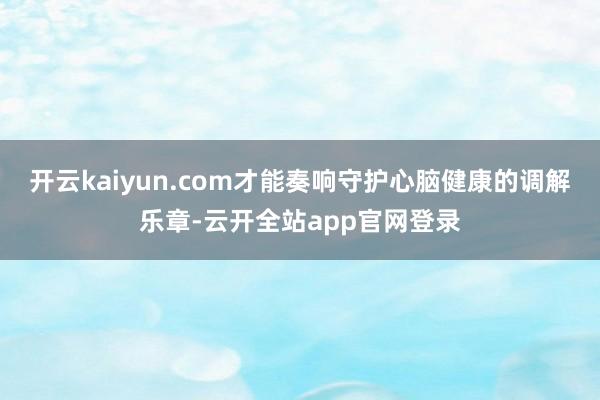 开云kaiyun.com才能奏响守护心脑健康的调解乐章-云开全站app官网登录