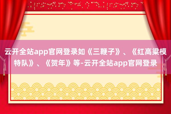 云开全站app官网登录如《三鞭子》、《红高粱模特队》、《贺年》等-云开全站app官网登录