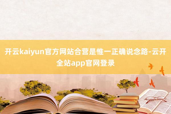开云kaiyun官方网站合营是惟一正确说念路-云开全站app官网登录