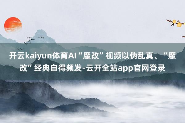 开云kaiyun体育AI“魔改”视频以伪乱真、“魔改”经典自得频发-云开全站app官网登录