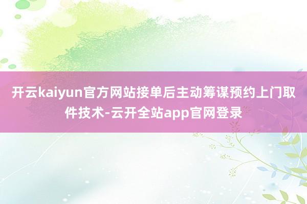 开云kaiyun官方网站接单后主动筹谋预约上门取件技术-云开全站app官网登录