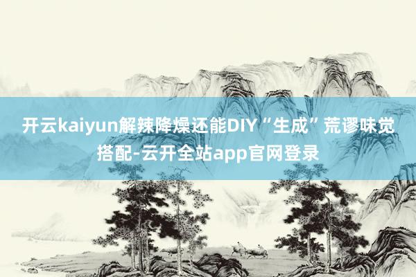 开云kaiyun解辣降燥还能DIY“生成”荒谬味觉搭配-云开全站app官网登录