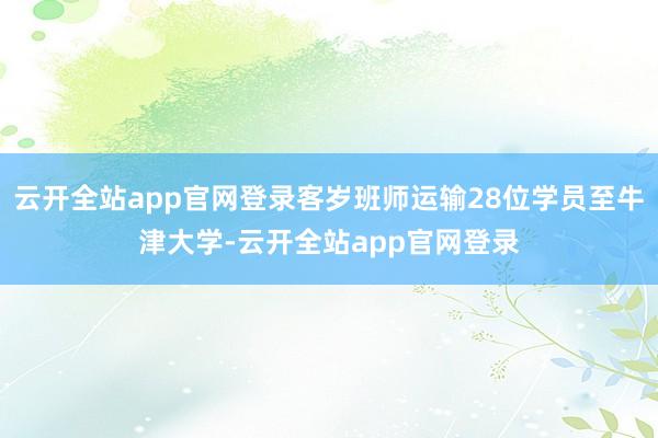 云开全站app官网登录客岁班师运输28位学员至牛津大学-云开全站app官网登录