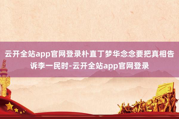云开全站app官网登录朴直丁梦华念念要把真相告诉李一民时-云开全站app官网登录