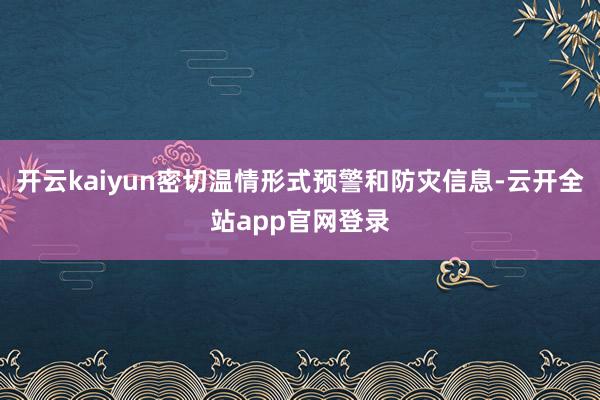 开云kaiyun密切温情形式预警和防灾信息-云开全站app官网登录