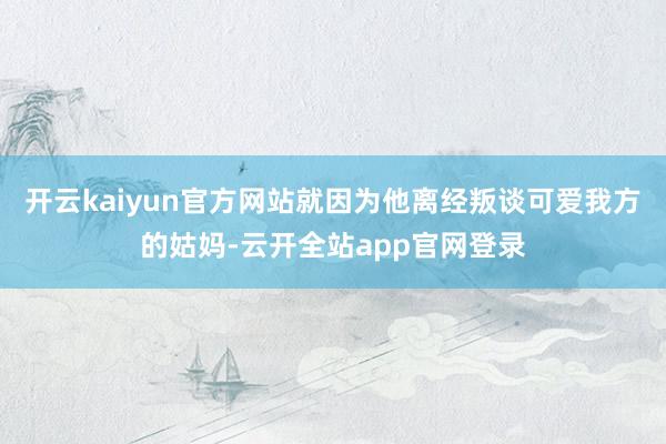 开云kaiyun官方网站就因为他离经叛谈可爱我方的姑妈-云开全站app官网登录