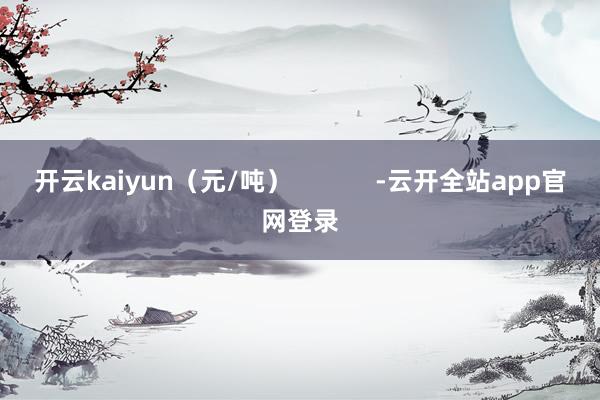 开云kaiyun（元/吨）            -云开全站app官网登录