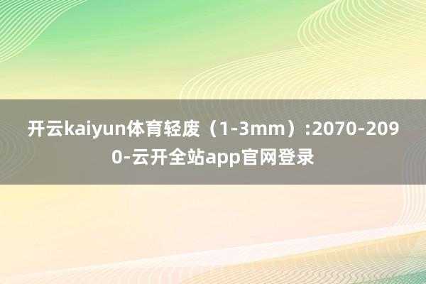 开云kaiyun体育轻废（1-3mm）:2070-2090-云开全站app官网登录