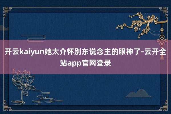 开云kaiyun她太介怀别东说念主的眼神了-云开全站app官网登录