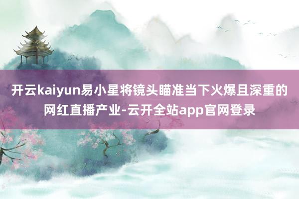 开云kaiyun易小星将镜头瞄准当下火爆且深重的网红直播产业-云开全站app官网登录