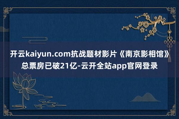 开云kaiyun.com抗战题材影片《南京影相馆》总票房已破21亿-云开全站app官网登录