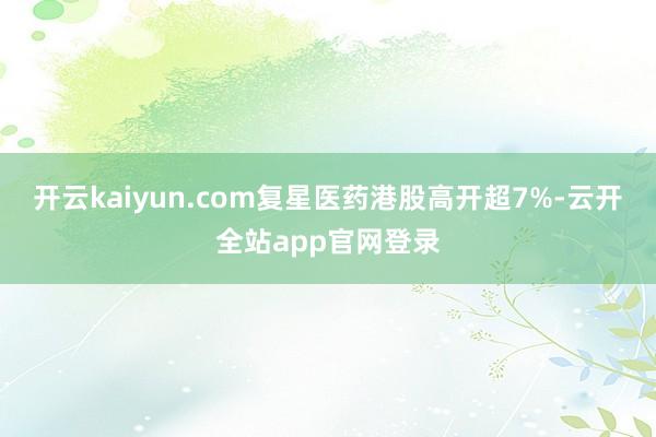 开云kaiyun.com复星医药港股高开超7%-云开全站app官网登录