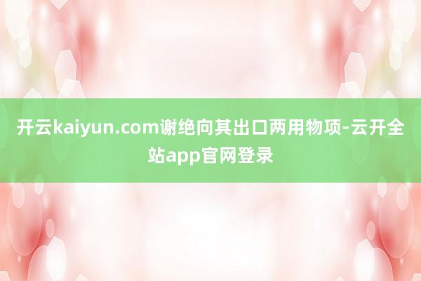 开云kaiyun.com谢绝向其出口两用物项-云开全站app官网登录