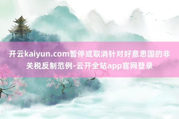 开云kaiyun.com暂停或取消针对好意思国的非关税反制范例-云开全站app官网登录
