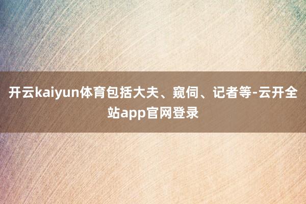 开云kaiyun体育包括大夫、窥伺、记者等-云开全站app官网登录
