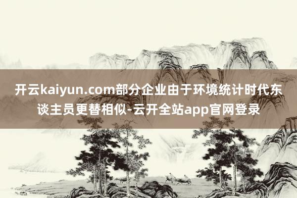 开云kaiyun.com部分企业由于环境统计时代东谈主员更替相似-云开全站app官网登录