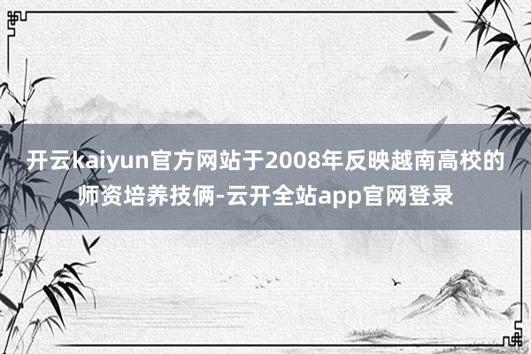 开云kaiyun官方网站于2008年反映越南高校的师资培养技俩-云开全站app官网登录