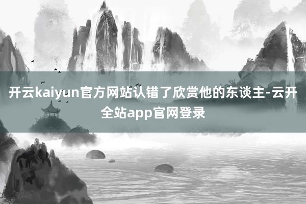 开云kaiyun官方网站认错了欣赏他的东谈主-云开全站app官网登录