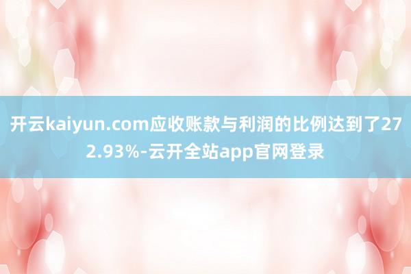 开云kaiyun.com应收账款与利润的比例达到了272.93%-云开全站app官网登录