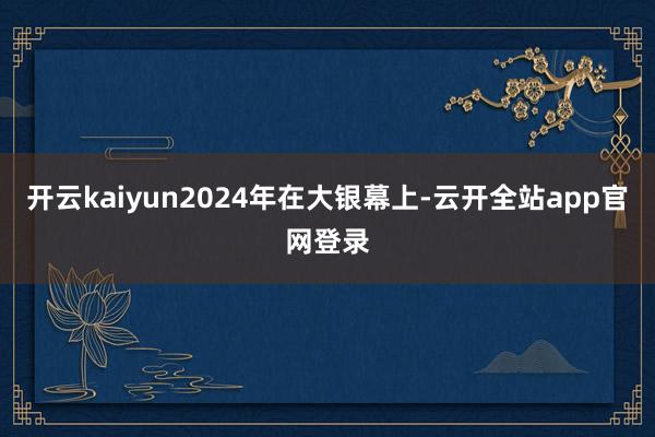 开云kaiyun2024年在大银幕上-云开全站app官网登录