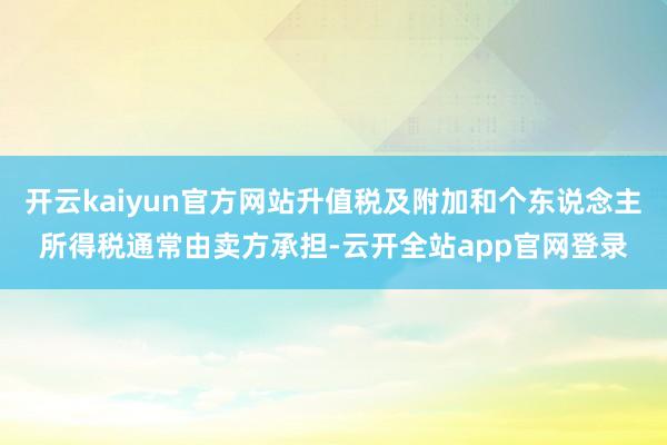 开云kaiyun官方网站升值税及附加和个东说念主所得税通常由卖方承担-云开全站app官网登录