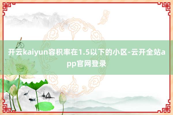 开云kaiyun容积率在1.5以下的小区-云开全站app官网登录