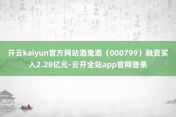 开云kaiyun官方网站酒鬼酒（000799）融资买入2.28亿元-云开全站app官网登录