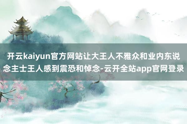 开云kaiyun官方网站让大王人不雅众和业内东说念主士王人感到震恐和悼念-云开全站app官网登录