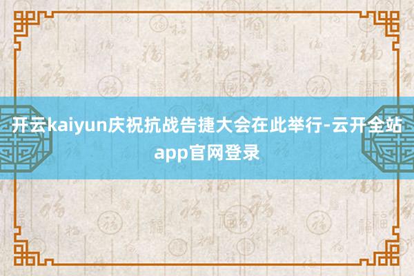 开云kaiyun庆祝抗战告捷大会在此举行-云开全站app官网登录