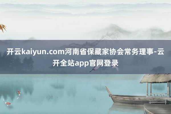 开云kaiyun.com河南省保藏家协会常务理事-云开全站app官网登录