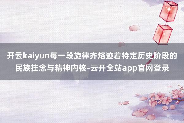 开云kaiyun每一段旋律齐烙迹着特定历史阶段的民族挂念与精神内核-云开全站app官网登录